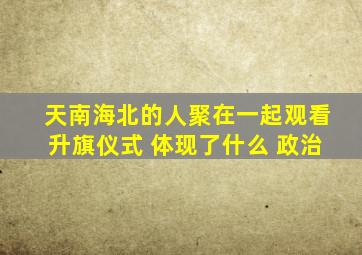 天南海北的人聚在一起观看升旗仪式 体现了什么 政治